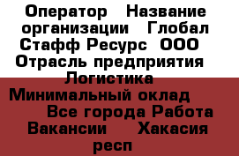 Оператор › Название организации ­ Глобал Стафф Ресурс, ООО › Отрасль предприятия ­ Логистика › Минимальный оклад ­ 51 000 - Все города Работа » Вакансии   . Хакасия респ.